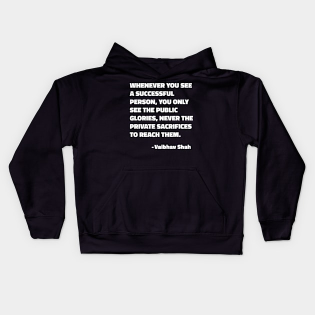 Whenever You See A Successful Person, You Only See The Public Glories, Never The Private Sacrifices To Reach Them - Vaibhav Shah quote Kids Hoodie by SubtleSplit